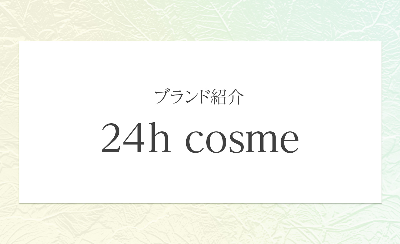 24h cosme（ニジュウヨンエイチコスメ）｜肌にも環境にも24時間寄り添うナチュラルコスメブランド