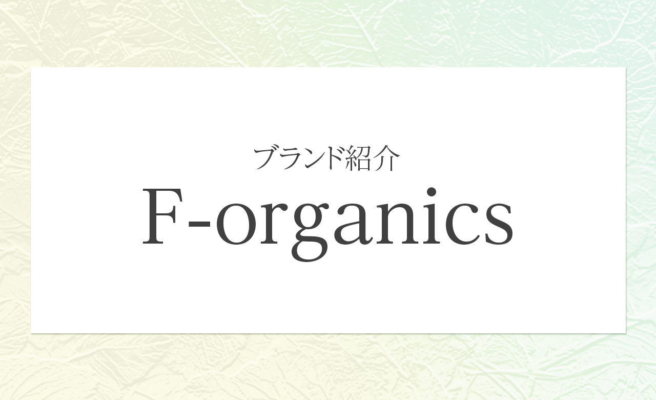 年齢肌に潤いをチャージ。F-organics（エッフェオーガニック）の魅力